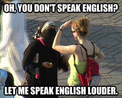 Oh, you don't speak English? Let me speak English louder.  