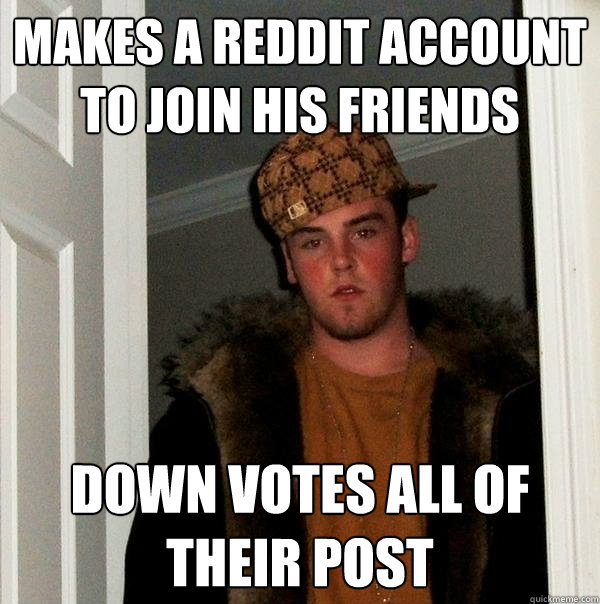 Makes a reddit account to join his friends down votes all of their post  Scumbag Steve