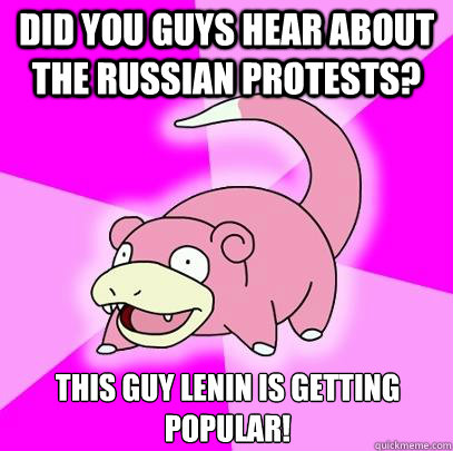 Did you guys hear about the Russian protests? This guy Lenin is getting popular!  Slowpoke