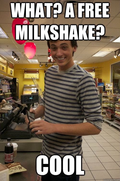 What? A free milkshake? Cool  7 guy