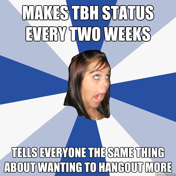 makes tbh status every two weeks tells everyone the same thing about wanting to hangout more  Annoying Facebook Girl