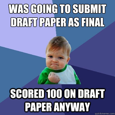 Was going to submit draft paper as final scored 100 on draft paper anyway - Was going to submit draft paper as final scored 100 on draft paper anyway  Success Kid