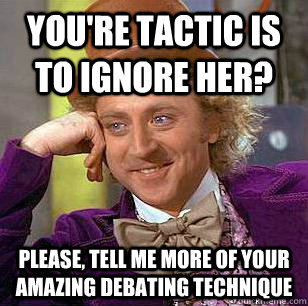 You're tactic is to ignore her? Please, tell me more of your amazing debating technique  Condescending Wonka