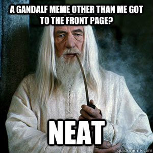 A Gandalf meme other than me got to the front page? Neat  