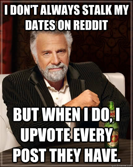 I don't always stalk my dates on reddit but when I do, I upvote every post they have.   The Most Interesting Man In The World