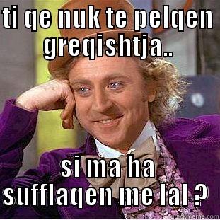 TI QE NUK TE PELQEN GREQISHTJA.. SI MA HA SUFFLAQEN ME LAL ?  Condescending Wonka