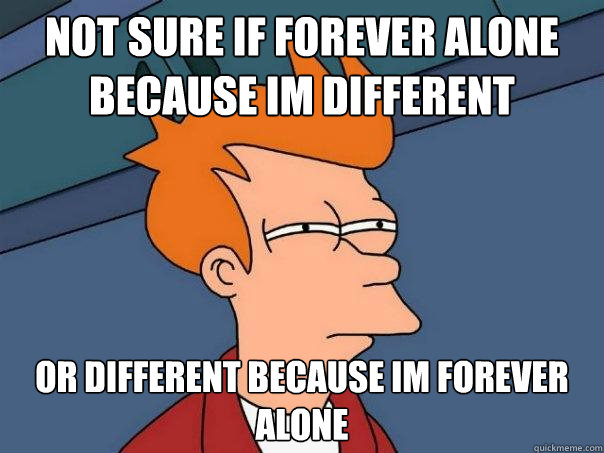 Not sure if forever alone because im different Or different because im forever alone - Not sure if forever alone because im different Or different because im forever alone  Futurama Fry