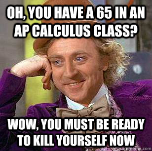 Oh, you have a 65 in an ap calculus class? wow, you must be ready to kill yourself now  Condescending Wonka