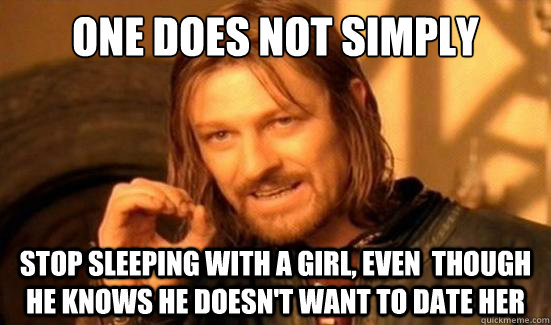 One Does Not Simply stop sleeping with a girl, even  though he knows he doesn't want to date her  Boromir