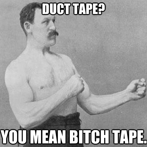 Duct tape? You mean bitch tape.  overly manly man