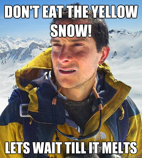 don't eat the yellow snow! lets wait till it melts - don't eat the yellow snow! lets wait till it melts  Bear Grylls