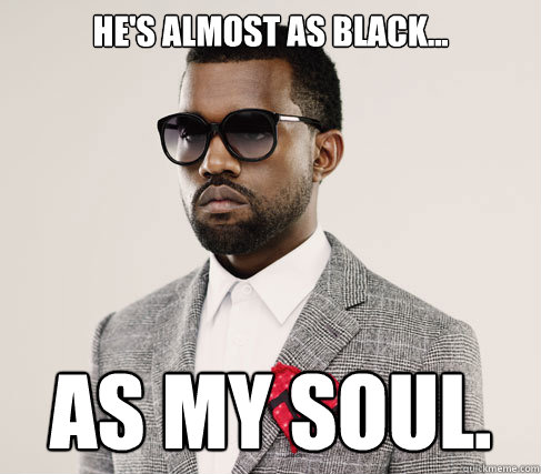 he's almost as black... as my soul.  Romantic Kanye