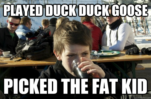 played duck duck goose picked the fat kid  Lazy Elementary School Kid