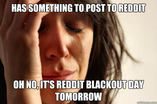 has something to post to reddit oh no, it's reddit blackout day tomorrow  First World Problems