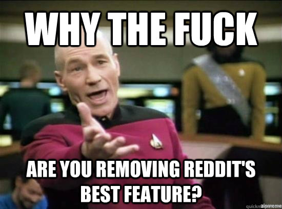 Why the fuck are you removing reddit's best feature?  Annoyed Picard HD