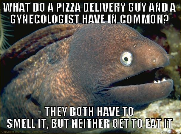 WHAT DO A PIZZA DELIVERY GUY AND A GYNECOLOGIST HAVE IN COMMON? THEY BOTH HAVE TO SMELL IT, BUT NEITHER GET TO EAT IT Bad Joke Eel
