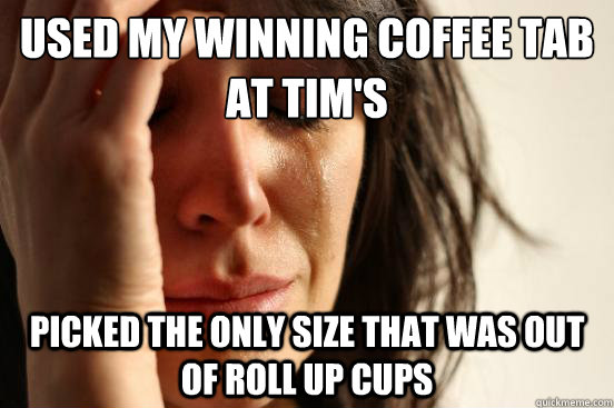 Used my winning coffee tab at Tim's Picked the only size that was out of roll up cups  First World Problems