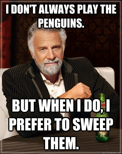 I don't always play the penguins. but when I do, i prefer to sweep them.  The Most Interesting Man In The World