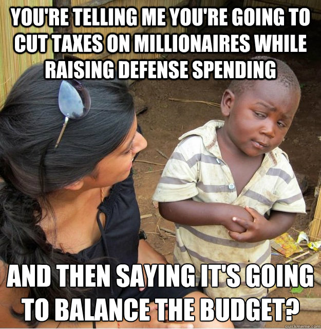 You're telling me you're going to cut taxes on millionaires while raising defense spending and then saying it's going to balance the budget?  Skeptical Third World Kid