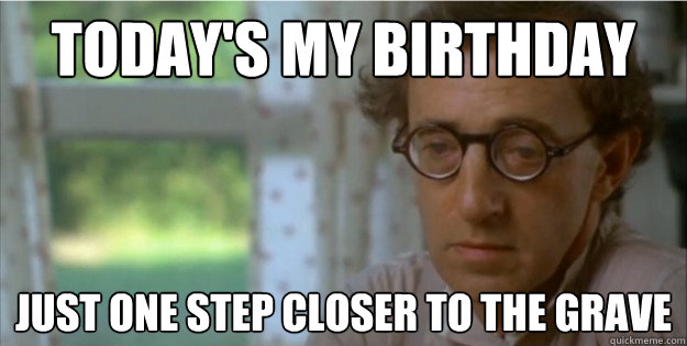 Today's my birthday Just one step closer to the grave - Today's my birthday Just one step closer to the grave  Cynical Woody