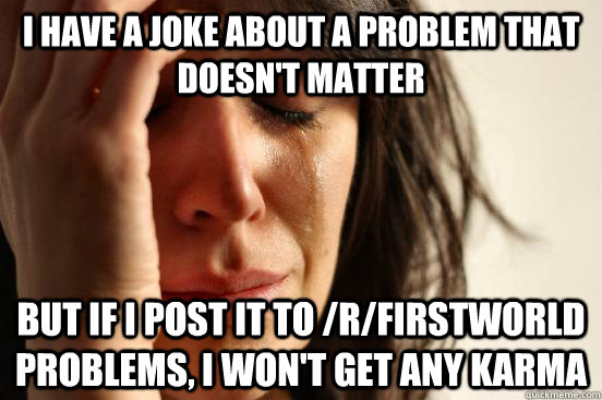I have a joke about a problem that doesn't matter but if i post it to /r/firstworld problems, I won't get any karma  First World Problems