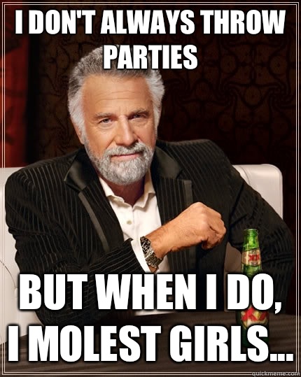 I don't always throw parties but when i do, i molest girls...  The Most Interesting Man In The World