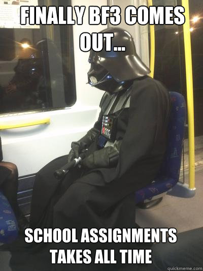 Finally Bf3 comes out... school assignments takes all time  Sad Vader