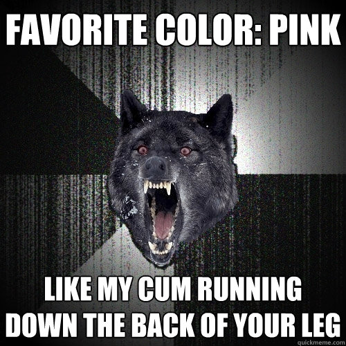 Favorite Color: Pink Like My CUM Running Down The Back Of Your Leg  Insanity Wolf