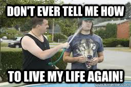 Don't ever tell me how to live my life again! - Don't ever tell me how to live my life again!  dont ever tell me how to live my life again