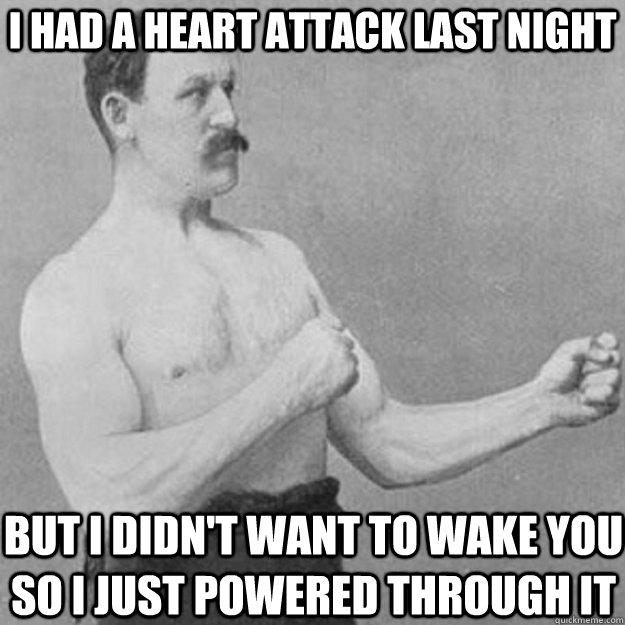 I had a heart attack last night But I didn't want to wake you so I just powered through it  overly manly man