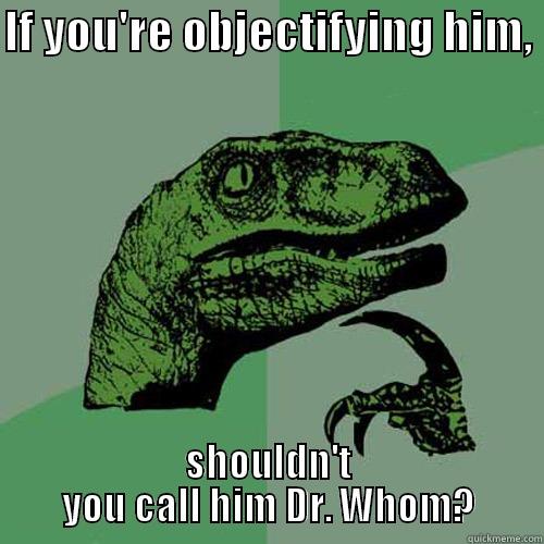 IF YOU'RE OBJECTIFYING HIM,  SHOULDN'T YOU CALL HIM DR. WHOM? Philosoraptor