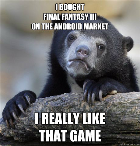 I bought
final fantasy III
on the android market i really like
that game  Confession Bear