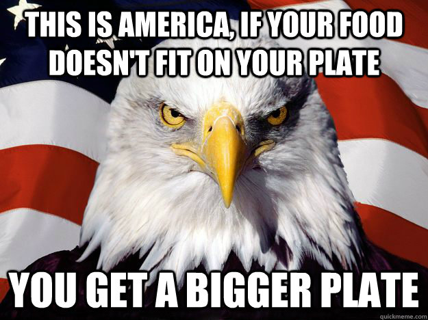 This is America, If your food doesn't fit on your plate You get a bigger plate  Freedom Eagle