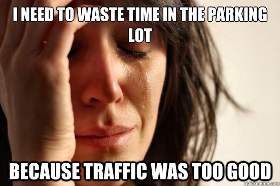 I need to waste time in the parking lot  Because traffic was too good - I need to waste time in the parking lot  Because traffic was too good  First World Problems