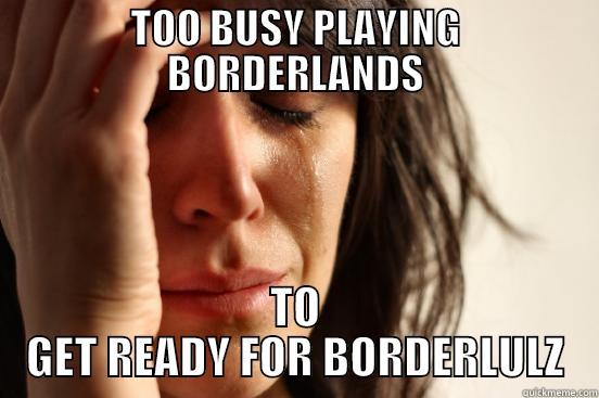 TOO BUSY PLAYING BORDERLANDS TO GET READY FOR BORDERLULZ First World Problems