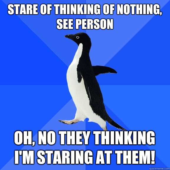 Stare of thinking of nothing, see person OH, NO they thinking I'm staring at them!  Socially Awkward Penguin