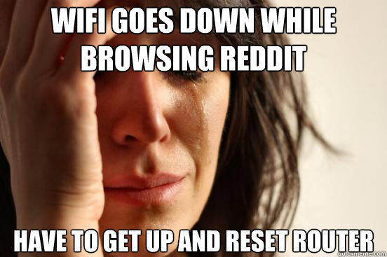 wifi goes down while browsing reddit have to get up and reset router  First World Problems