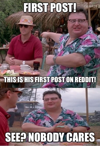 First post! This is his first post on Reddit! See? nobody cares  Nobody Cares