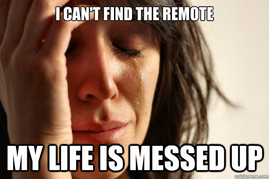 I can't find the remote my life is messed up  First World Problems