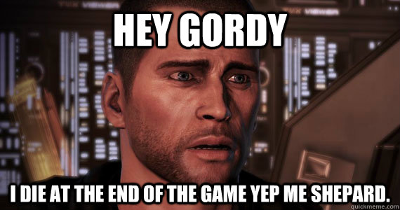 Hey Gordy  I die at the end of the game yep me shepard. - Hey Gordy  I die at the end of the game yep me shepard.  Mass Effect 3 Ending