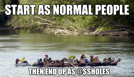 Start as normal people Then end up as @$$holes  Tubing