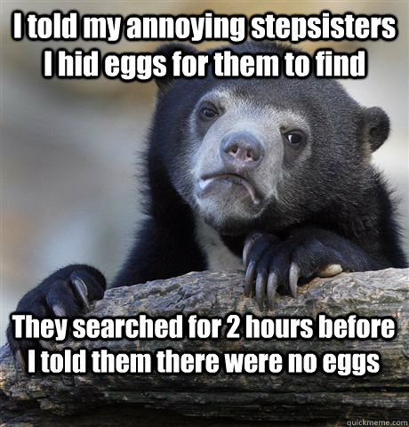 I told my annoying stepsisters I hid eggs for them to find They searched for 2 hours before I told them there were no eggs   Confession Bear