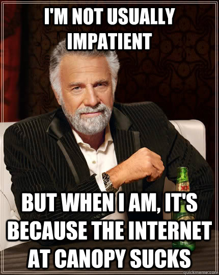 I'm not usually impatient but when I am, it's because the internet at Canopy sucks  The Most Interesting Man In The World