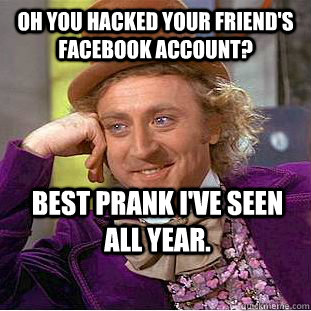 Oh you hacked your friend's facebook account? Best prank I've seen all year.  Condescending Wonka