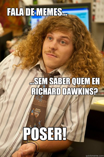 Fala de memes... Poser! ...sem saber quem eh Richard Dawkins?  