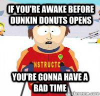 IF YOU'RE AWAKE BEFORE DUNKIN DONUTS OPENS You're gonna have a bad time  Aspen Ski Instructor