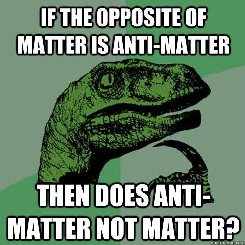 If The opposite of matter is anti-matter  Then does Anti-matter not matter? - If The opposite of matter is anti-matter  Then does Anti-matter not matter?  Philosoraptor