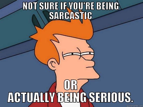 NOT SURE IF YOU'RE BEING SARCASTIC OR ACTUALLY BEING SERIOUS. Futurama Fry