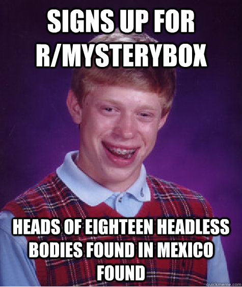 Signs up for r/mysterybox heads of eighteen headless bodies found in Mexico found  Bad Luck Brian