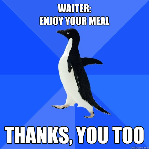Waiter:
Enjoy your meal thanks, you too  Socially Awkward Penguin